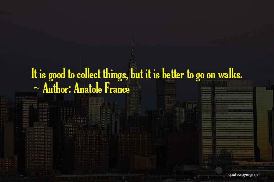 Anatole France Quotes: It Is Good To Collect Things, But It Is Better To Go On Walks.