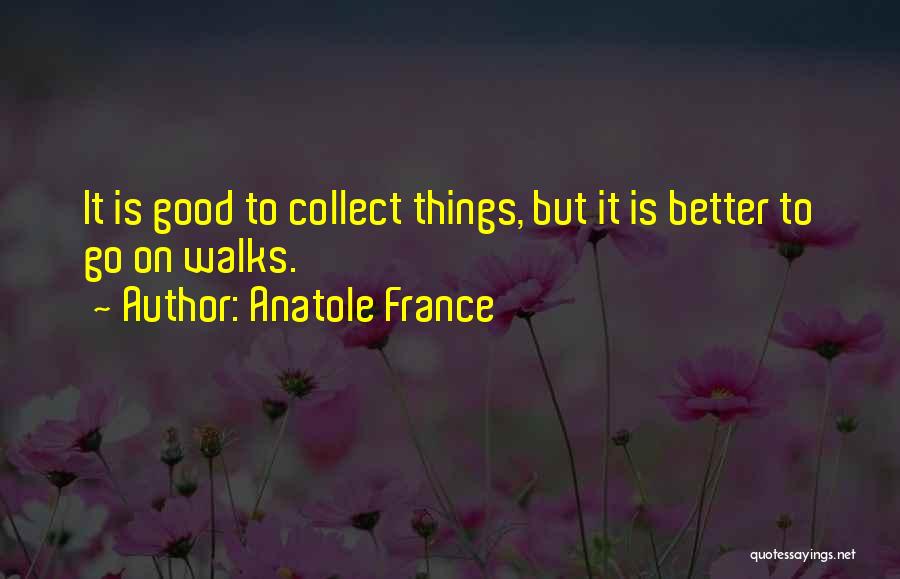 Anatole France Quotes: It Is Good To Collect Things, But It Is Better To Go On Walks.