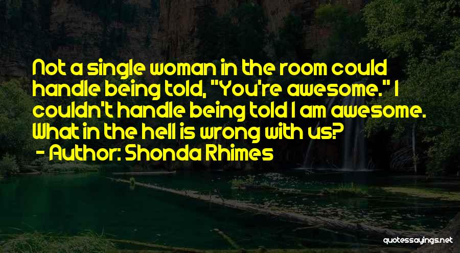 Shonda Rhimes Quotes: Not A Single Woman In The Room Could Handle Being Told, You're Awesome. I Couldn't Handle Being Told I Am