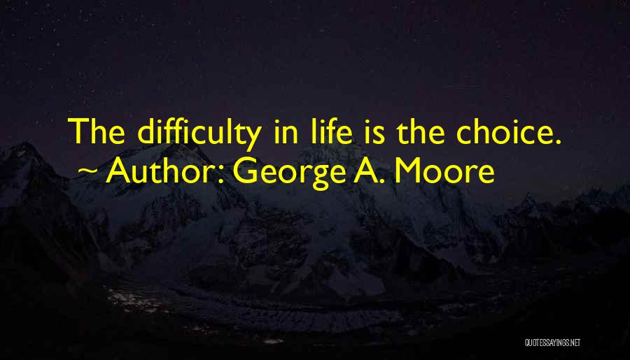George A. Moore Quotes: The Difficulty In Life Is The Choice.