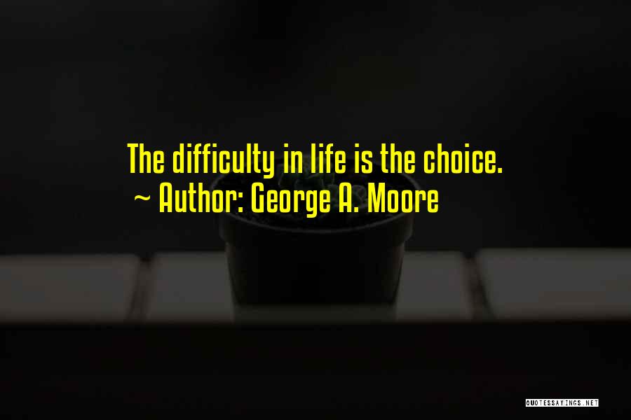 George A. Moore Quotes: The Difficulty In Life Is The Choice.