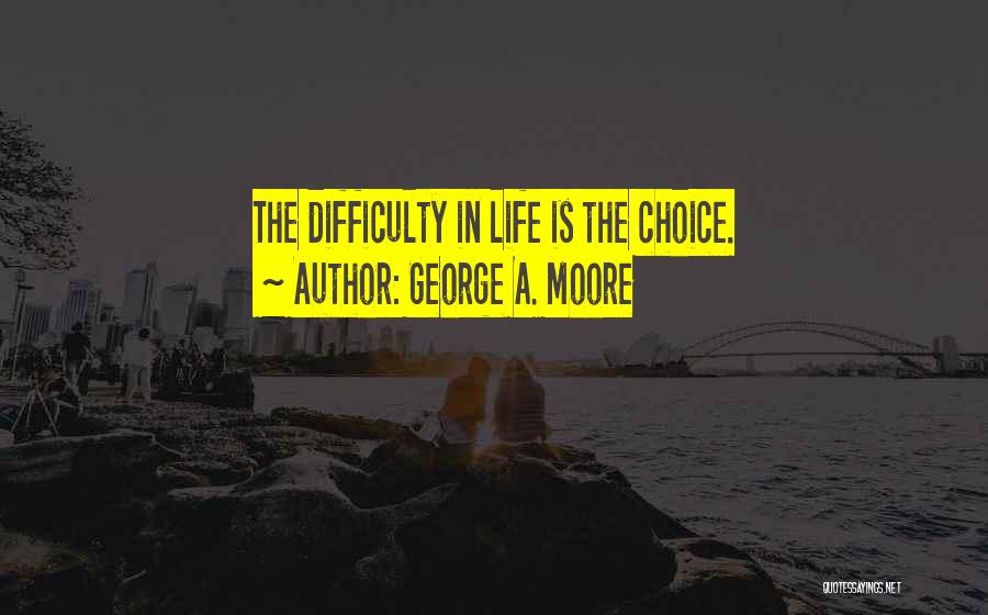 George A. Moore Quotes: The Difficulty In Life Is The Choice.