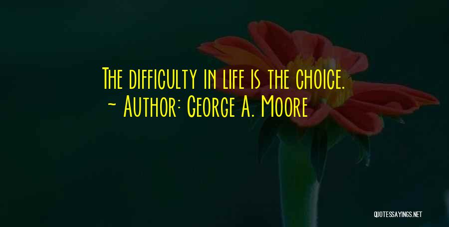 George A. Moore Quotes: The Difficulty In Life Is The Choice.