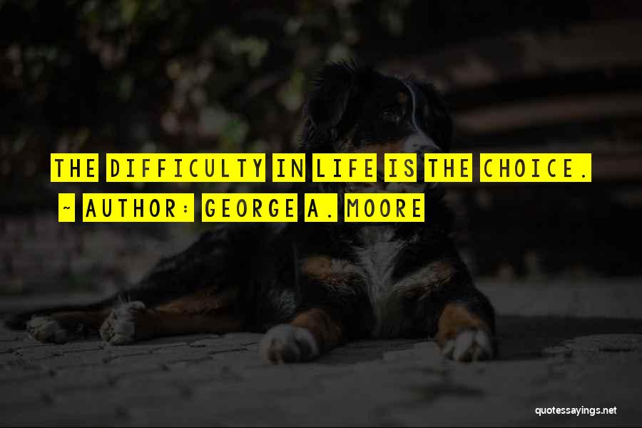 George A. Moore Quotes: The Difficulty In Life Is The Choice.