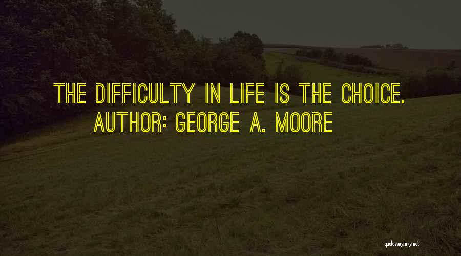 George A. Moore Quotes: The Difficulty In Life Is The Choice.