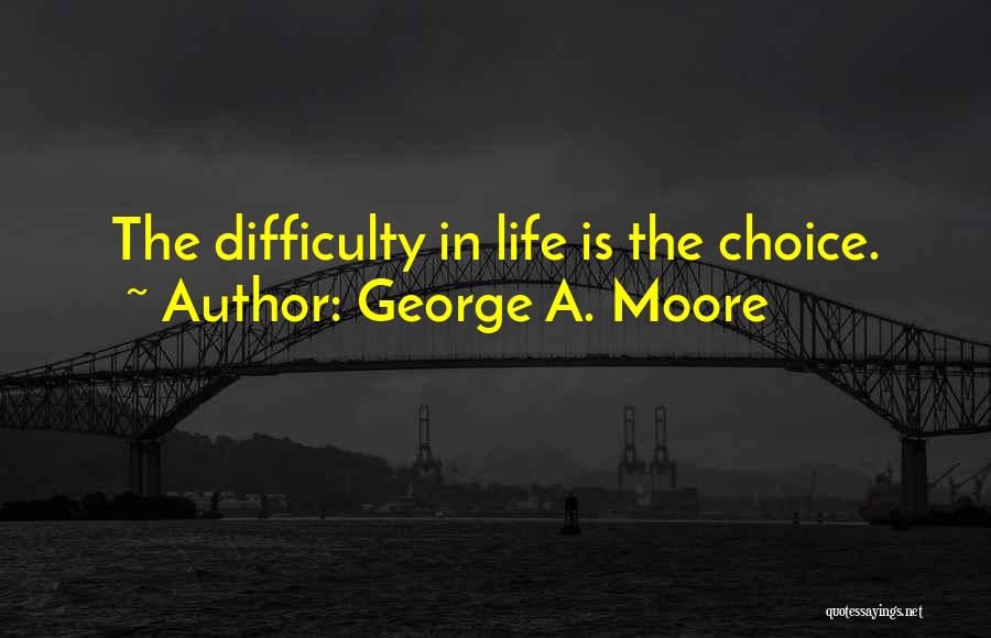 George A. Moore Quotes: The Difficulty In Life Is The Choice.