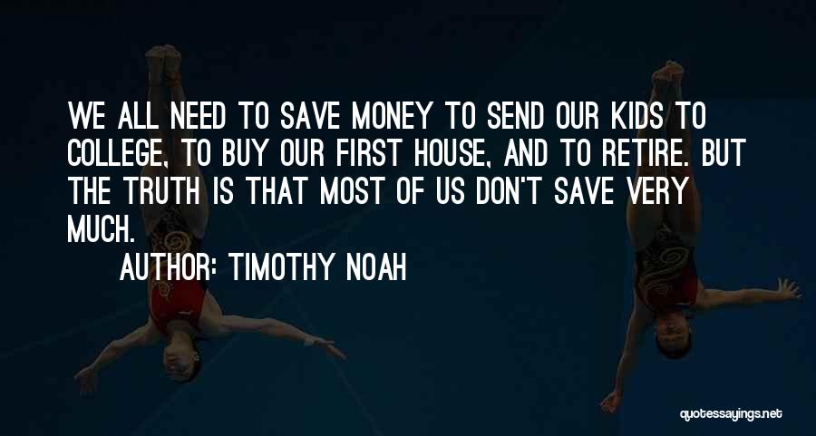 Timothy Noah Quotes: We All Need To Save Money To Send Our Kids To College, To Buy Our First House, And To Retire.