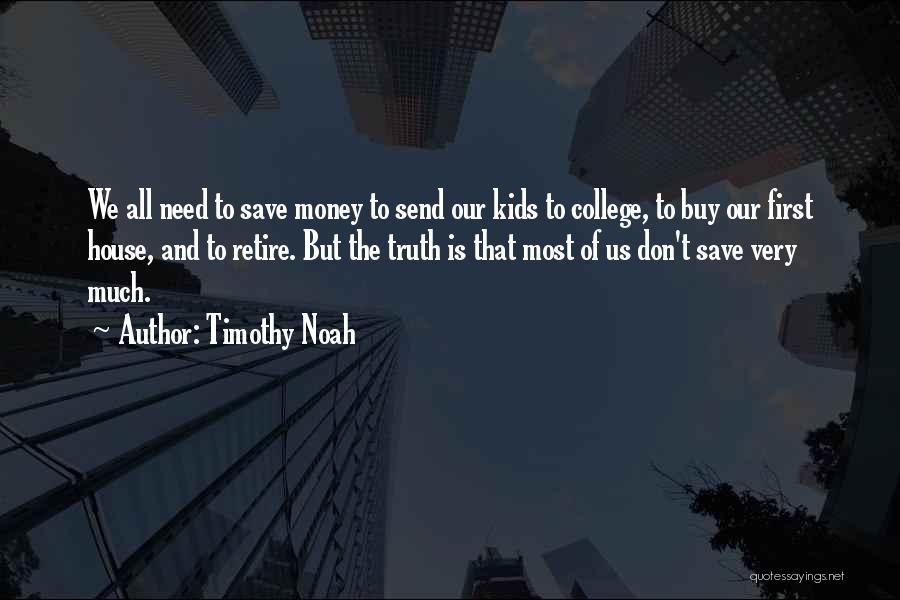 Timothy Noah Quotes: We All Need To Save Money To Send Our Kids To College, To Buy Our First House, And To Retire.