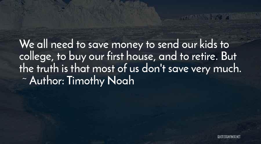 Timothy Noah Quotes: We All Need To Save Money To Send Our Kids To College, To Buy Our First House, And To Retire.