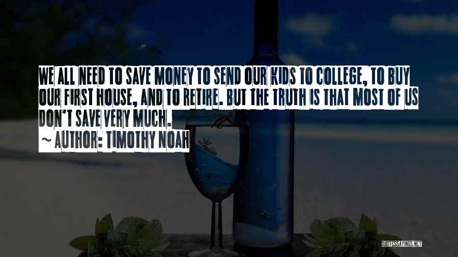 Timothy Noah Quotes: We All Need To Save Money To Send Our Kids To College, To Buy Our First House, And To Retire.