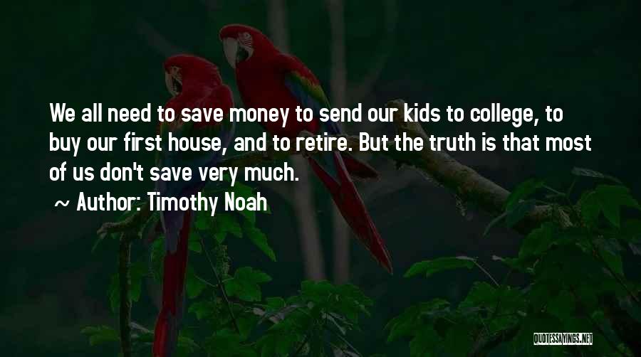 Timothy Noah Quotes: We All Need To Save Money To Send Our Kids To College, To Buy Our First House, And To Retire.