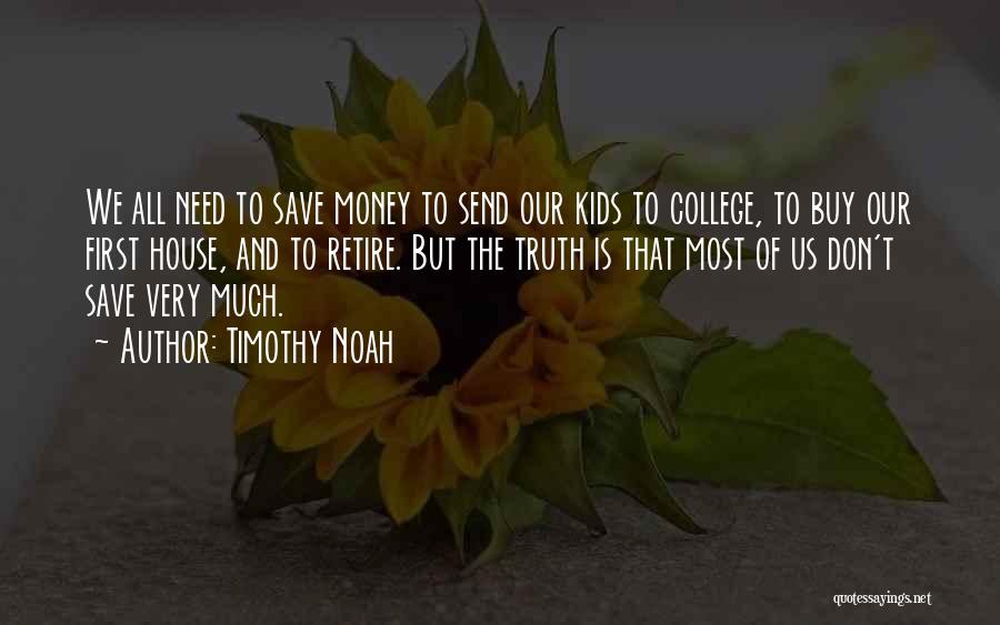 Timothy Noah Quotes: We All Need To Save Money To Send Our Kids To College, To Buy Our First House, And To Retire.