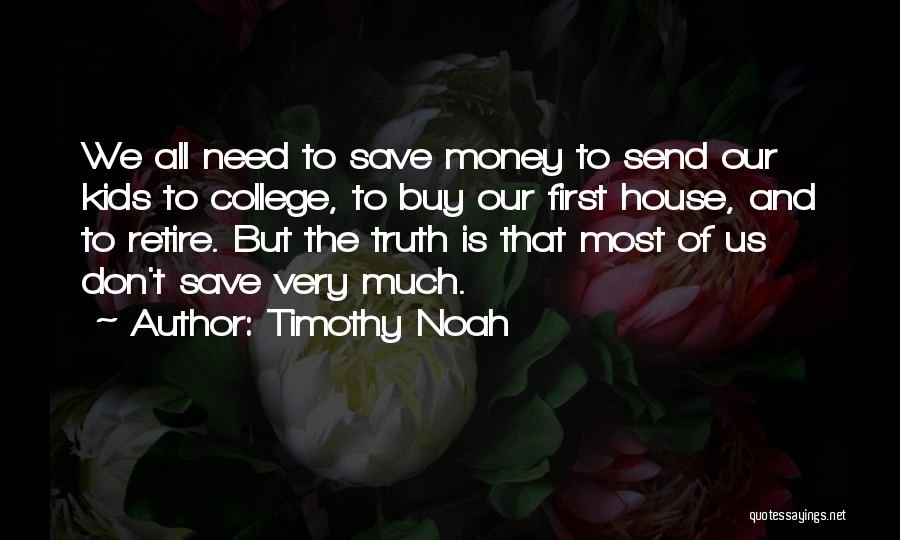 Timothy Noah Quotes: We All Need To Save Money To Send Our Kids To College, To Buy Our First House, And To Retire.
