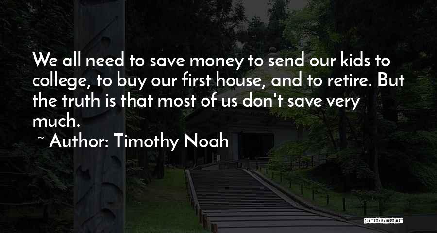 Timothy Noah Quotes: We All Need To Save Money To Send Our Kids To College, To Buy Our First House, And To Retire.