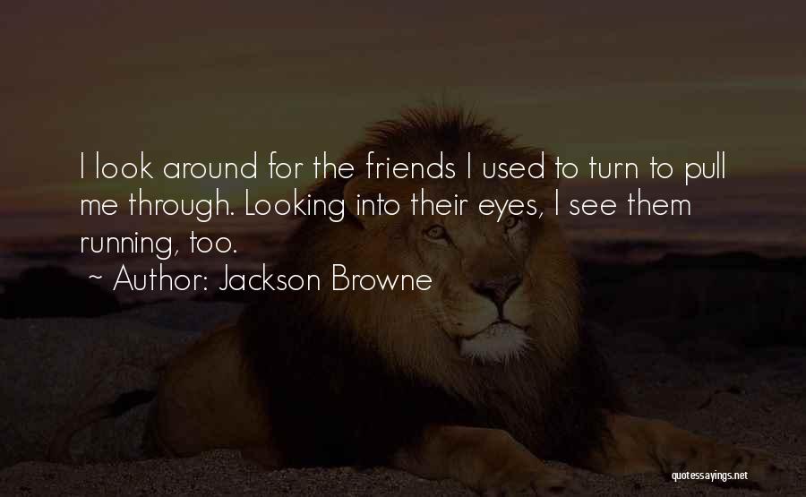 Jackson Browne Quotes: I Look Around For The Friends I Used To Turn To Pull Me Through. Looking Into Their Eyes, I See
