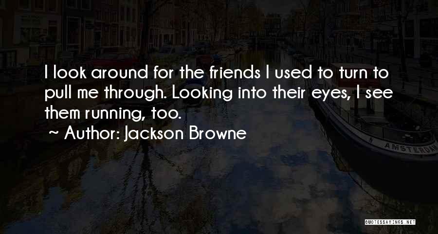 Jackson Browne Quotes: I Look Around For The Friends I Used To Turn To Pull Me Through. Looking Into Their Eyes, I See