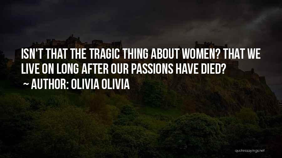 Olivia Olivia Quotes: Isn't That The Tragic Thing About Women? That We Live On Long After Our Passions Have Died?