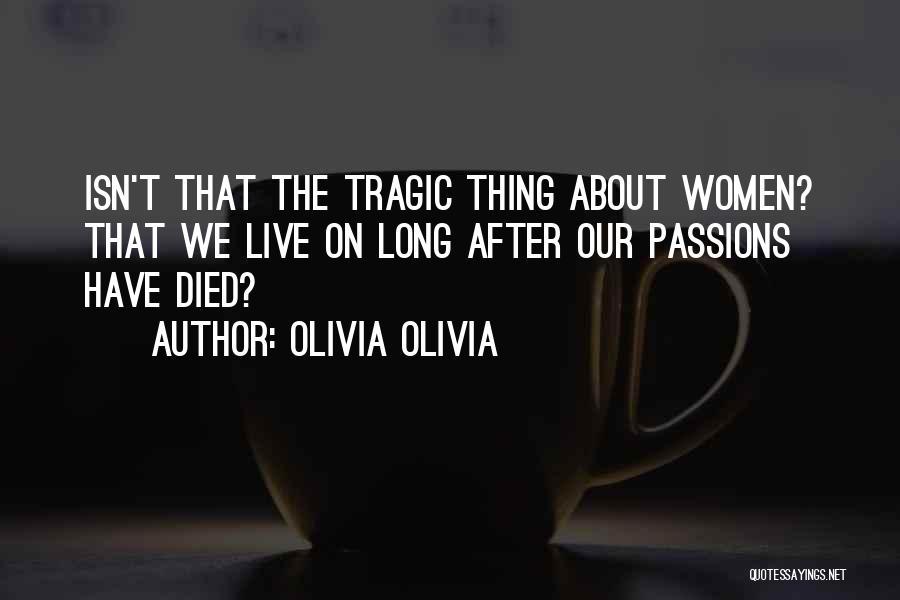 Olivia Olivia Quotes: Isn't That The Tragic Thing About Women? That We Live On Long After Our Passions Have Died?