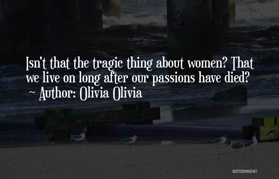 Olivia Olivia Quotes: Isn't That The Tragic Thing About Women? That We Live On Long After Our Passions Have Died?