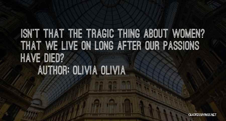 Olivia Olivia Quotes: Isn't That The Tragic Thing About Women? That We Live On Long After Our Passions Have Died?