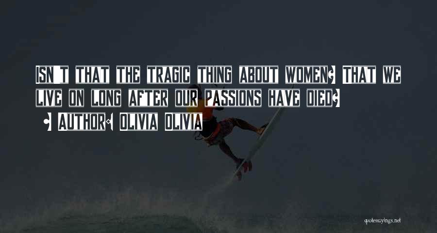 Olivia Olivia Quotes: Isn't That The Tragic Thing About Women? That We Live On Long After Our Passions Have Died?