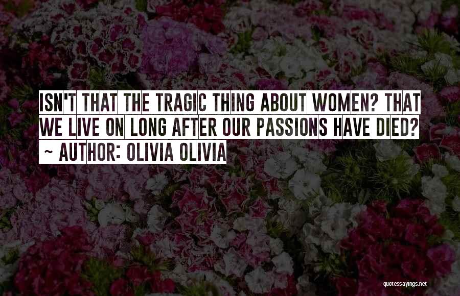 Olivia Olivia Quotes: Isn't That The Tragic Thing About Women? That We Live On Long After Our Passions Have Died?