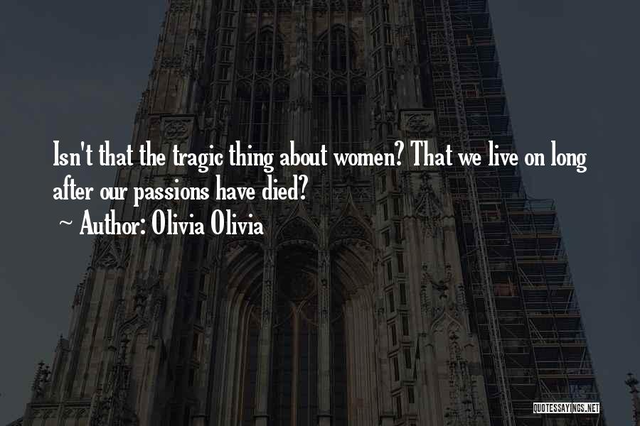 Olivia Olivia Quotes: Isn't That The Tragic Thing About Women? That We Live On Long After Our Passions Have Died?