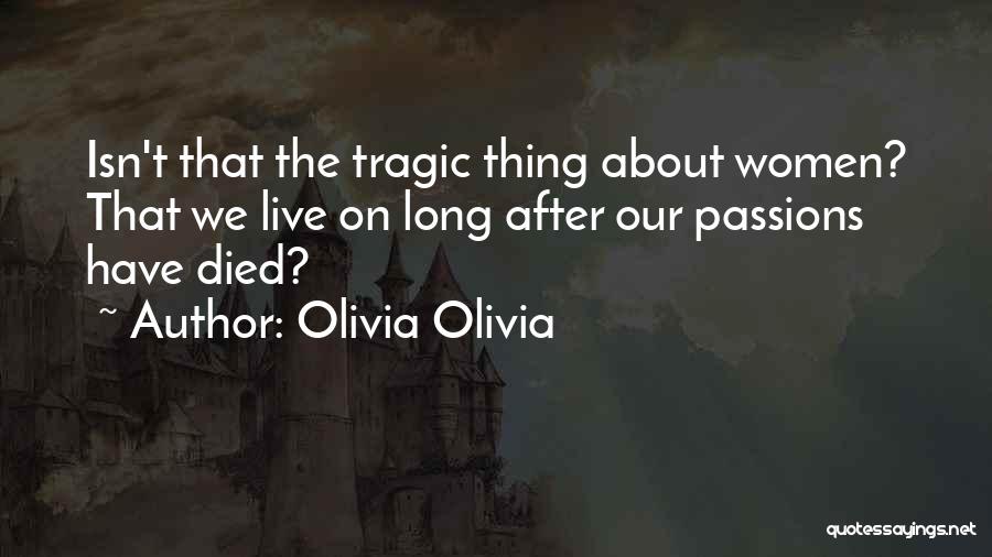 Olivia Olivia Quotes: Isn't That The Tragic Thing About Women? That We Live On Long After Our Passions Have Died?