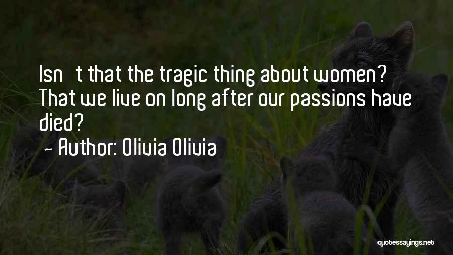 Olivia Olivia Quotes: Isn't That The Tragic Thing About Women? That We Live On Long After Our Passions Have Died?