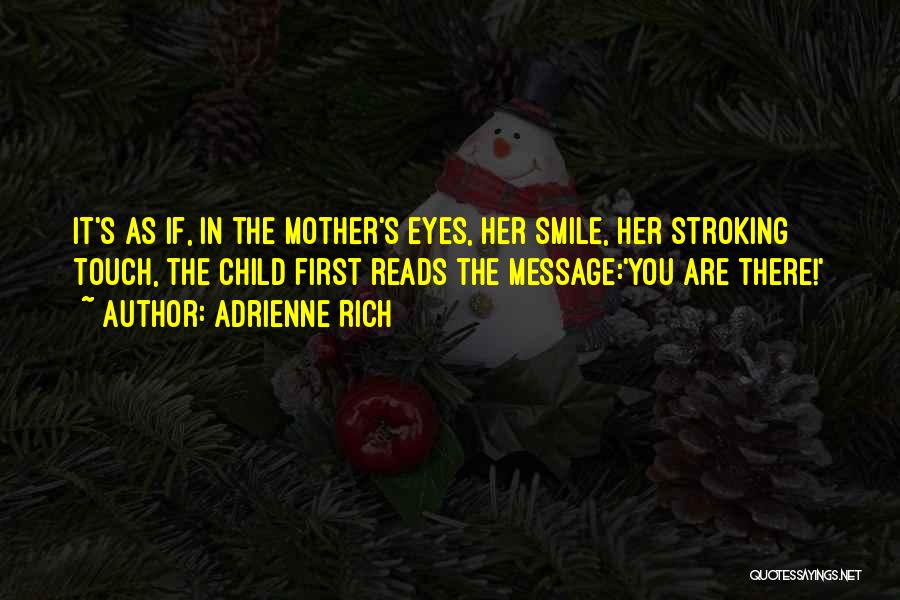 Adrienne Rich Quotes: It's As If, In The Mother's Eyes, Her Smile, Her Stroking Touch, The Child First Reads The Message:'you Are There!'