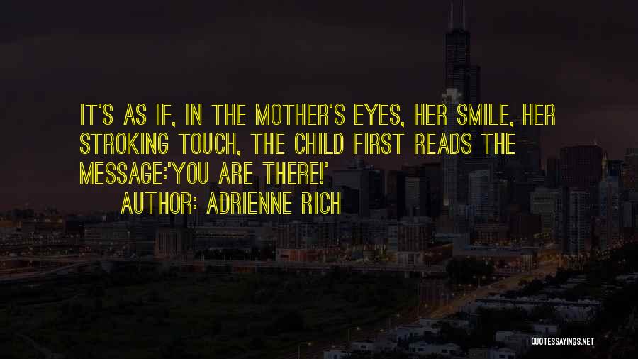 Adrienne Rich Quotes: It's As If, In The Mother's Eyes, Her Smile, Her Stroking Touch, The Child First Reads The Message:'you Are There!'