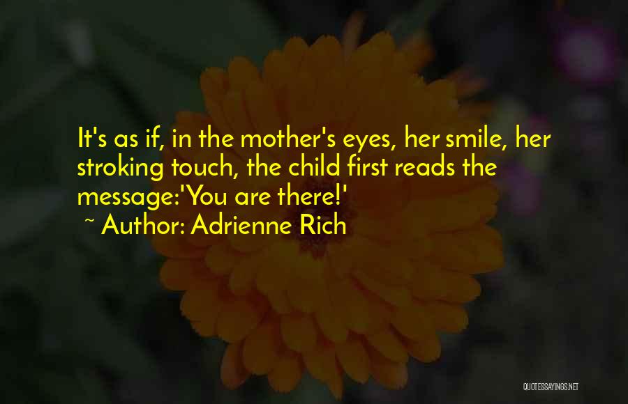 Adrienne Rich Quotes: It's As If, In The Mother's Eyes, Her Smile, Her Stroking Touch, The Child First Reads The Message:'you Are There!'