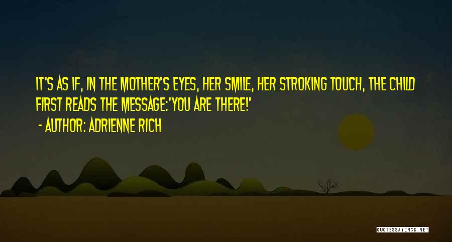 Adrienne Rich Quotes: It's As If, In The Mother's Eyes, Her Smile, Her Stroking Touch, The Child First Reads The Message:'you Are There!'