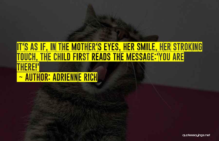 Adrienne Rich Quotes: It's As If, In The Mother's Eyes, Her Smile, Her Stroking Touch, The Child First Reads The Message:'you Are There!'