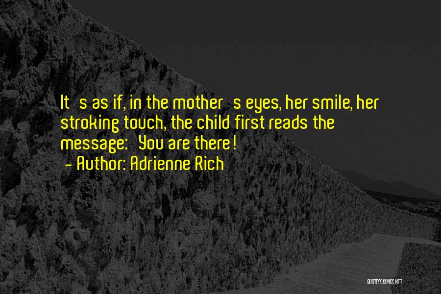 Adrienne Rich Quotes: It's As If, In The Mother's Eyes, Her Smile, Her Stroking Touch, The Child First Reads The Message:'you Are There!'