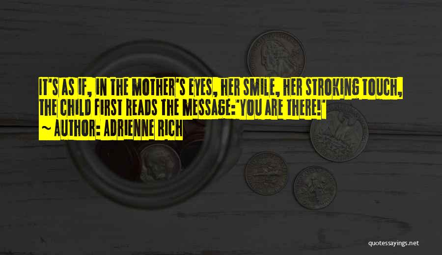 Adrienne Rich Quotes: It's As If, In The Mother's Eyes, Her Smile, Her Stroking Touch, The Child First Reads The Message:'you Are There!'