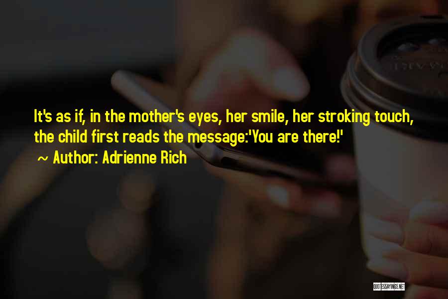 Adrienne Rich Quotes: It's As If, In The Mother's Eyes, Her Smile, Her Stroking Touch, The Child First Reads The Message:'you Are There!'