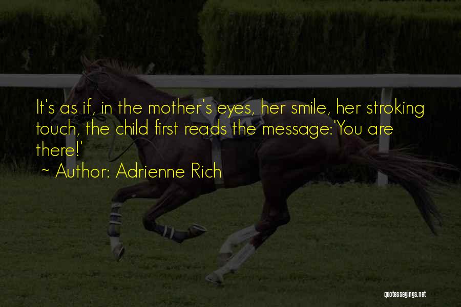 Adrienne Rich Quotes: It's As If, In The Mother's Eyes, Her Smile, Her Stroking Touch, The Child First Reads The Message:'you Are There!'