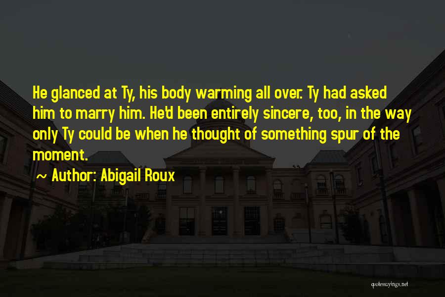 Abigail Roux Quotes: He Glanced At Ty, His Body Warming All Over. Ty Had Asked Him To Marry Him. He'd Been Entirely Sincere,
