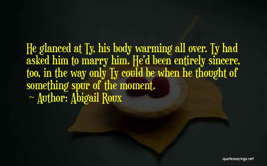Abigail Roux Quotes: He Glanced At Ty, His Body Warming All Over. Ty Had Asked Him To Marry Him. He'd Been Entirely Sincere,