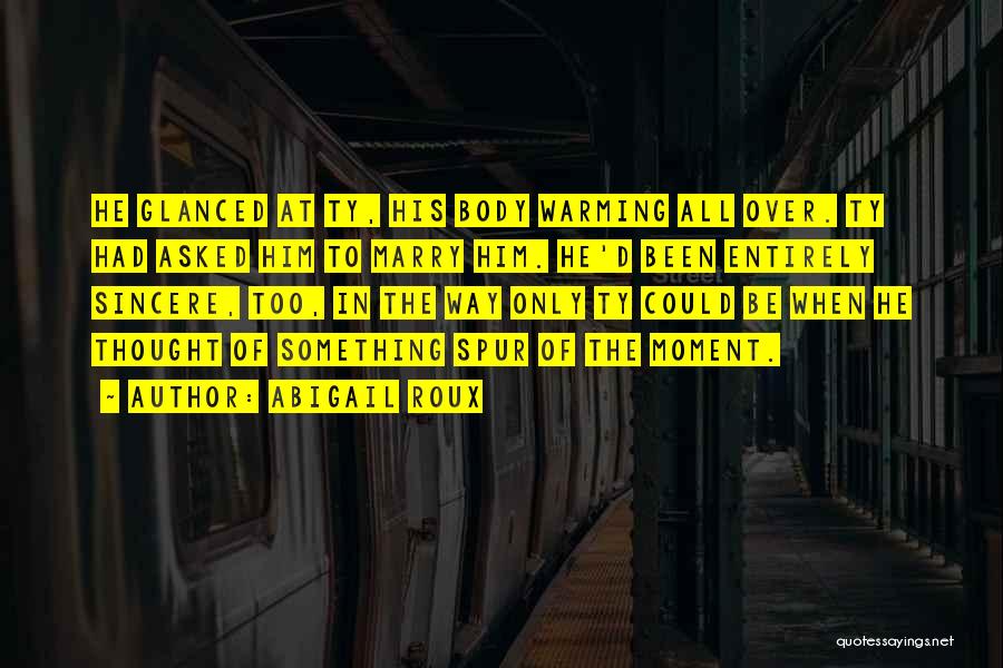 Abigail Roux Quotes: He Glanced At Ty, His Body Warming All Over. Ty Had Asked Him To Marry Him. He'd Been Entirely Sincere,