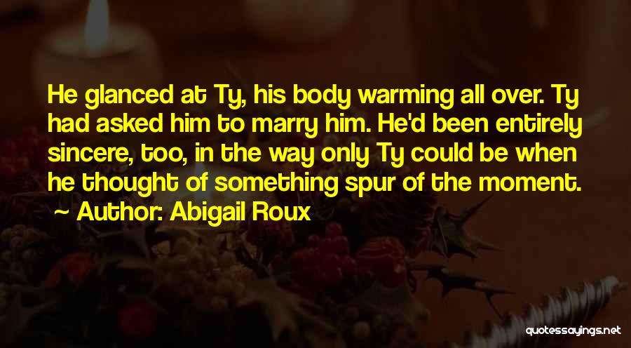 Abigail Roux Quotes: He Glanced At Ty, His Body Warming All Over. Ty Had Asked Him To Marry Him. He'd Been Entirely Sincere,