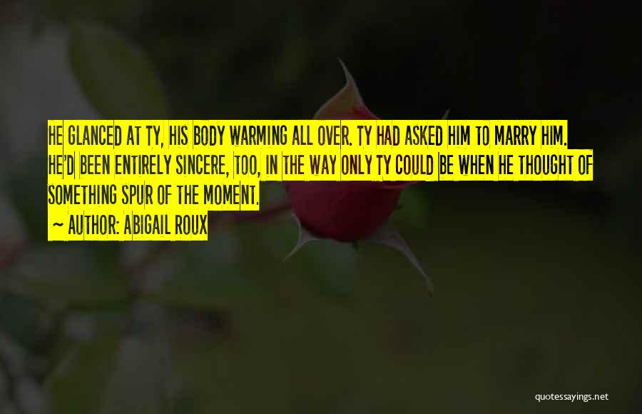 Abigail Roux Quotes: He Glanced At Ty, His Body Warming All Over. Ty Had Asked Him To Marry Him. He'd Been Entirely Sincere,