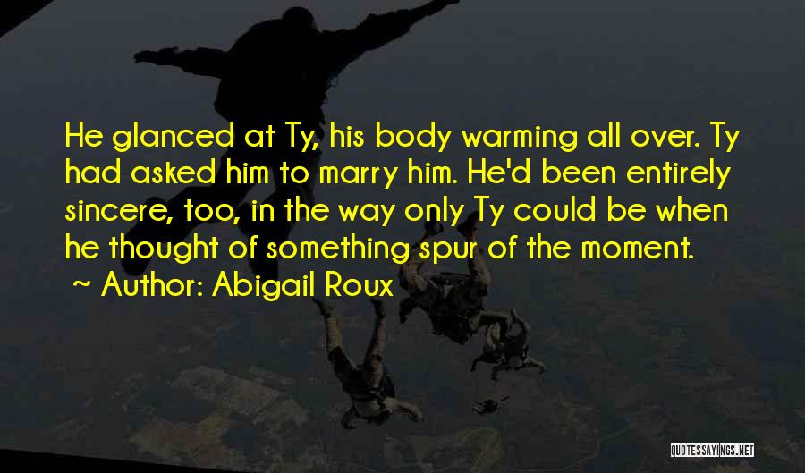 Abigail Roux Quotes: He Glanced At Ty, His Body Warming All Over. Ty Had Asked Him To Marry Him. He'd Been Entirely Sincere,