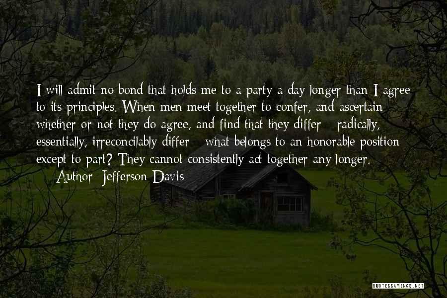 Jefferson Davis Quotes: I Will Admit No Bond That Holds Me To A Party A Day Longer Than I Agree To Its Principles.
