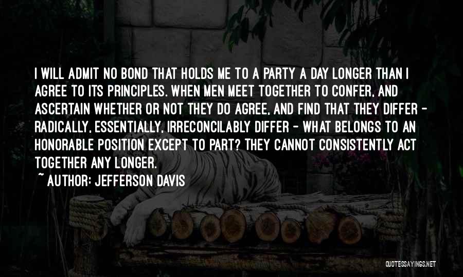 Jefferson Davis Quotes: I Will Admit No Bond That Holds Me To A Party A Day Longer Than I Agree To Its Principles.