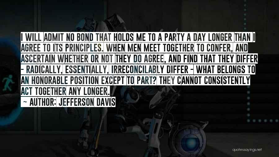 Jefferson Davis Quotes: I Will Admit No Bond That Holds Me To A Party A Day Longer Than I Agree To Its Principles.