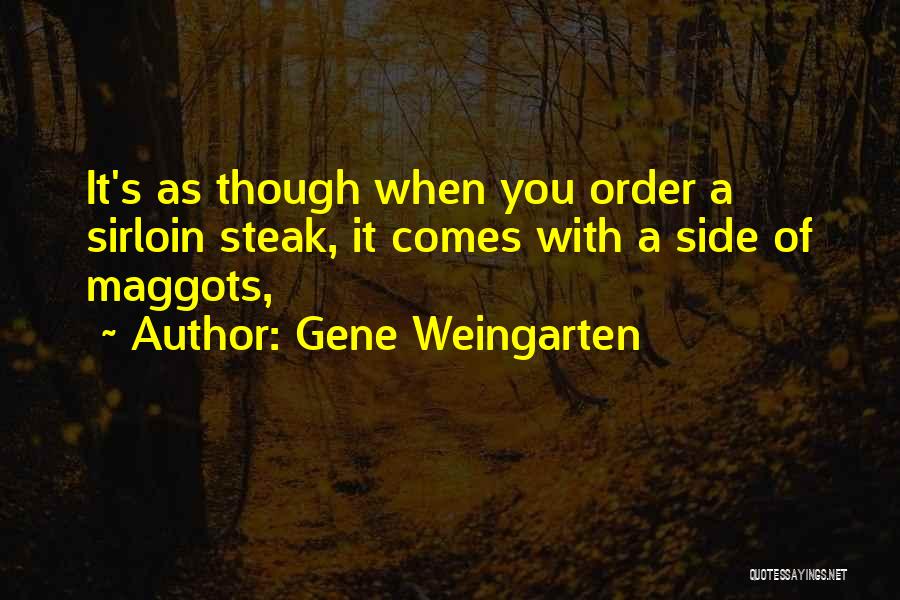 Gene Weingarten Quotes: It's As Though When You Order A Sirloin Steak, It Comes With A Side Of Maggots,