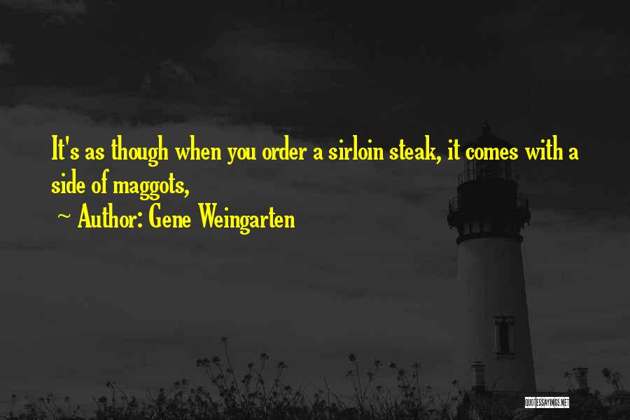 Gene Weingarten Quotes: It's As Though When You Order A Sirloin Steak, It Comes With A Side Of Maggots,