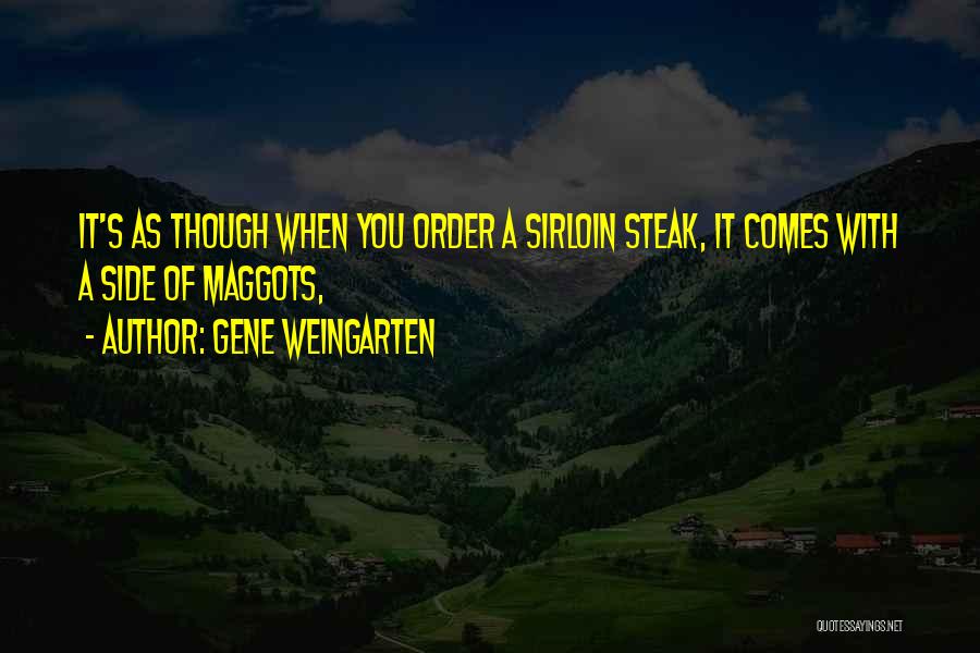 Gene Weingarten Quotes: It's As Though When You Order A Sirloin Steak, It Comes With A Side Of Maggots,